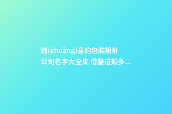 創(chuàng)意的包裝設計公司名字大全集 借鑒這類多見的好名